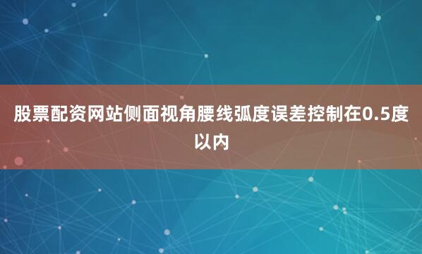 股票配资网站侧面视角腰线弧度误差控制在0.5度以内