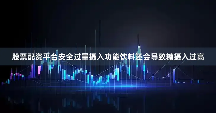 股票配资平台安全过量摄入功能饮料还会导致糖摄入过高