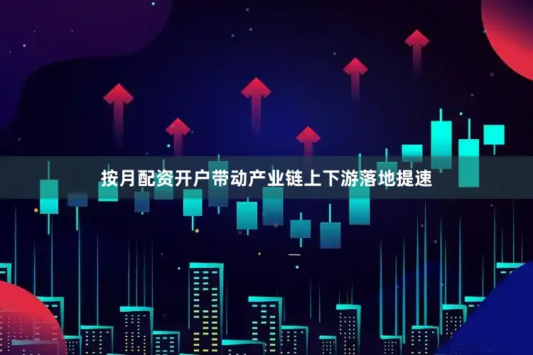 按月配资开户带动产业链上下游落地提速