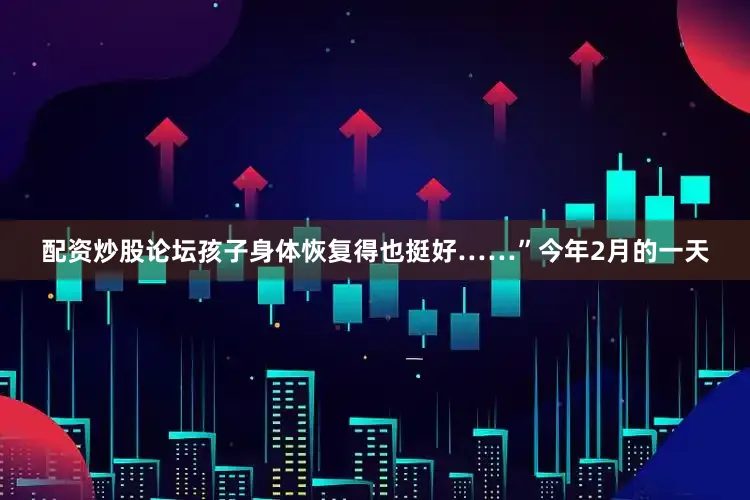 配资炒股论坛孩子身体恢复得也挺好……”今年2月的一天