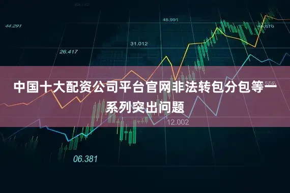 中国十大配资公司平台官网非法转包分包等一系列突出问题