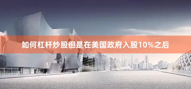 如何杠杆炒股但是在美国政府入股10%之后