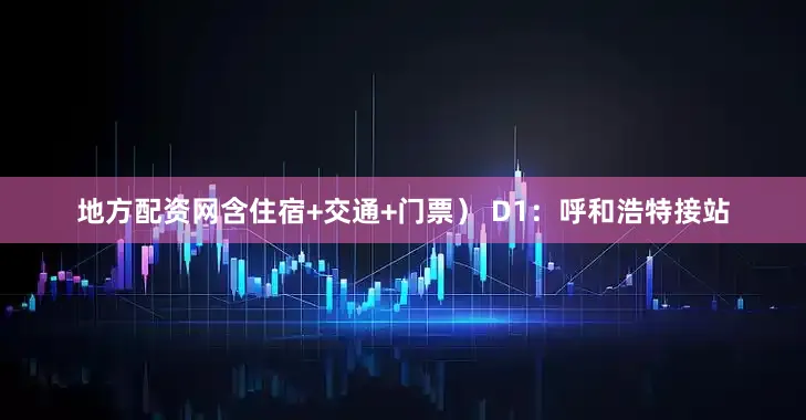 地方配资网含住宿+交通+门票） D1：呼和浩特接站