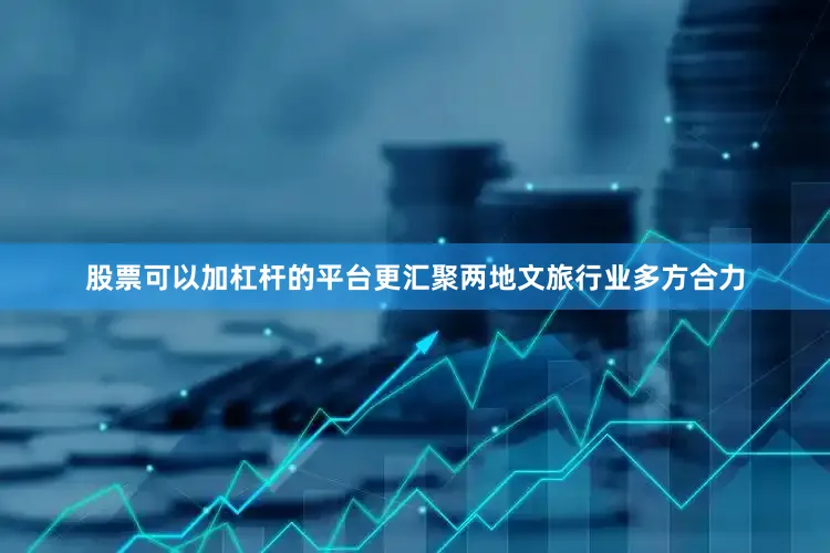 股票可以加杠杆的平台更汇聚两地文旅行业多方合力