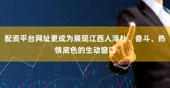 配资平台网址更成为展现江西人淳朴、奋斗、热情底色的生动窗口