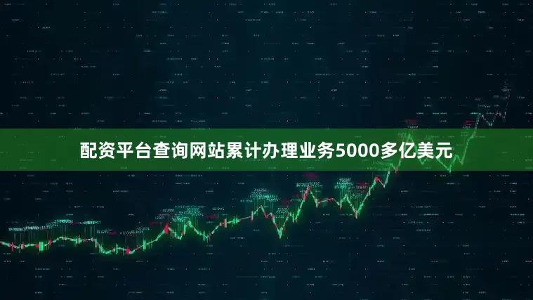 配资平台查询网站累计办理业务5000多亿美元