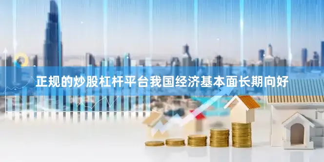 正规的炒股杠杆平台我国经济基本面长期向好