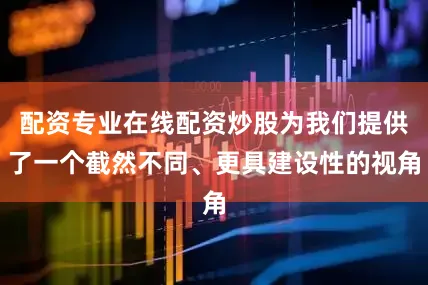 配资专业在线配资炒股为我们提供了一个截然不同、更具建设性的视角