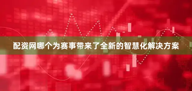 配资网哪个为赛事带来了全新的智慧化解决方案