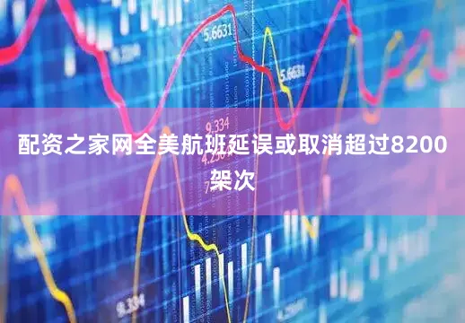 配资之家网全美航班延误或取消超过8200架次