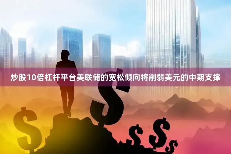 炒股10倍杠杆平台美联储的宽松倾向将削弱美元的中期支撑