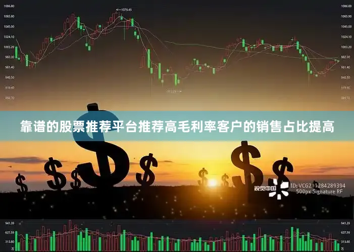 靠谱的股票推荐平台推荐高毛利率客户的销售占比提高