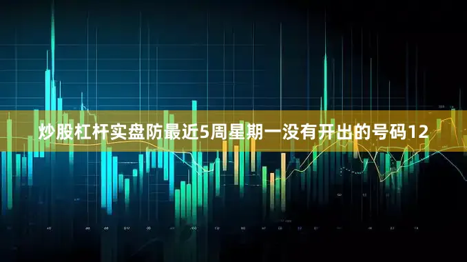 炒股杠杆实盘防最近5周星期一没有开出的号码12