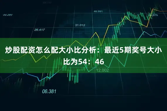 炒股配资怎么配　　大小比分析：最近5期奖号大小比为54：46