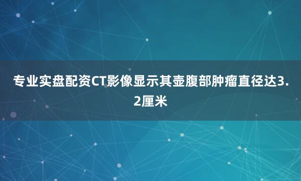 专业实盘配资CT影像显示其壶腹部肿瘤直径达3.2厘米