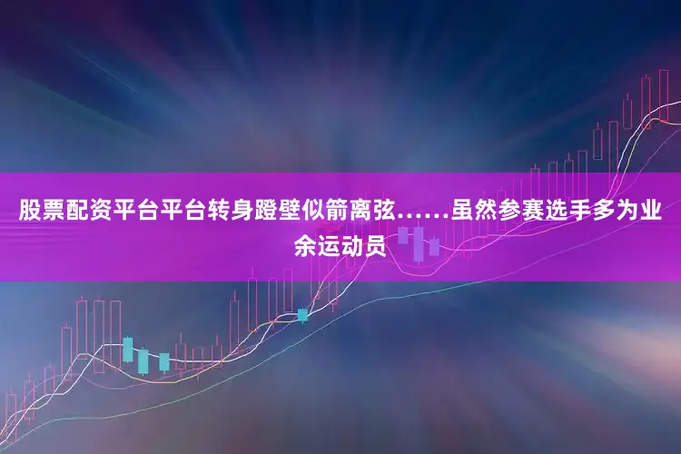 股票配资平台平台转身蹬壁似箭离弦……虽然参赛选手多为业余运动员