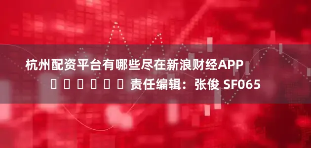杭州配资平台有哪些尽在新浪财经APP            						责任编辑：张俊 SF065