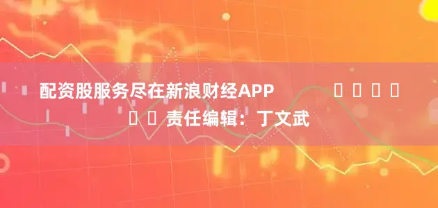 配资股服务尽在新浪财经APP            						责任编辑：丁文武