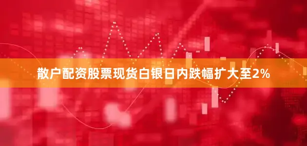 散户配资股票现货白银日内跌幅扩大至2%