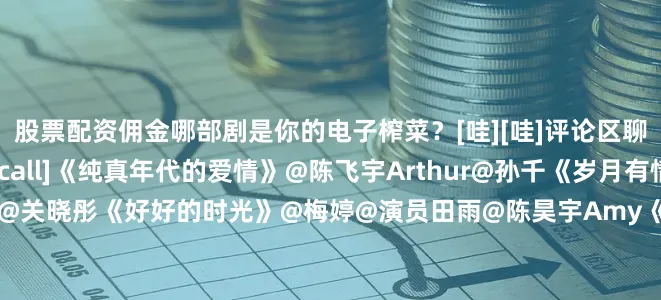 股票配资佣金哪部剧是你的电子榨菜？[哇][哇]评论区聊聊↓↓[打call][打call]《纯真年代的爱情》@陈飞宇Arthur@孙千《岁月有情时》@Johnny黄景瑜@关晓彤《好好的时光》@梅婷@演员田雨@陈昊宇Amy《成何体统》@-王楚然-@丞磊《除恶》@任素汐@王骁很娱乐@蔡文静@演员李泽锋《唐宫奇案之青雾凤鸣》@白鹿my@王星越《太平年》@白宇WHITE@周雨彤微博《生命树》@杨紫@胡歌《江