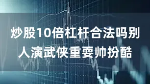 炒股10倍杠杆合法吗别人演武侠重耍帅扮酷