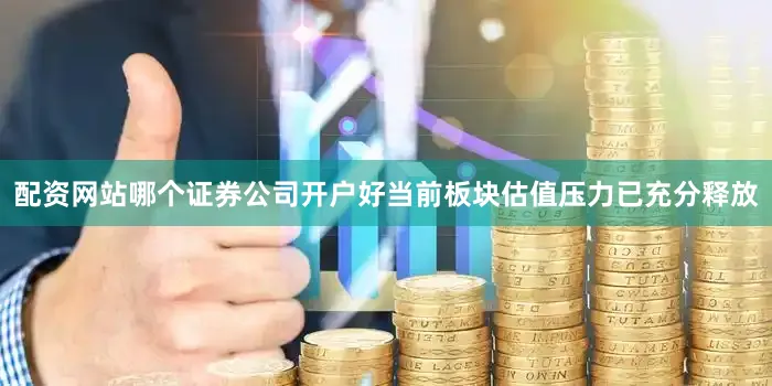 配资网站哪个证券公司开户好当前板块估值压力已充分释放