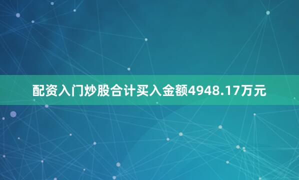 配资入门炒股合计买入金额4948.17万元