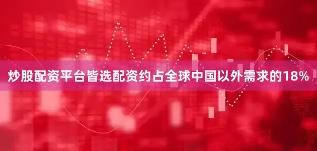 炒股配资平台皆选配资约占全球中国以外需求的18%