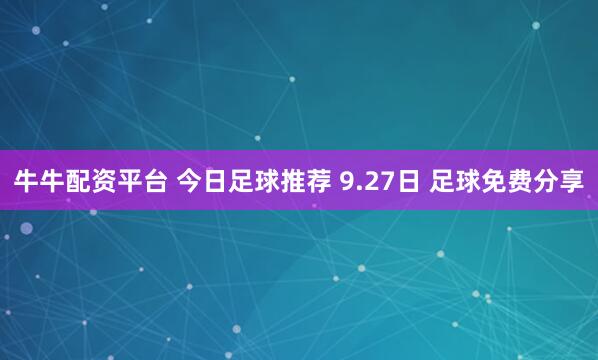牛牛配资平台 今日足球推荐 9.27日 足球免费分享