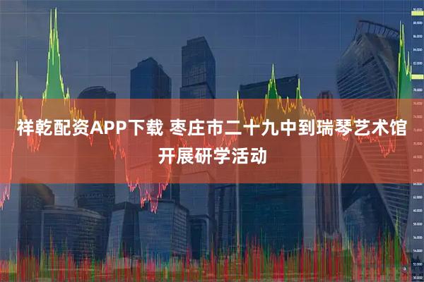 祥乾配资APP下载 枣庄市二十九中到瑞琴艺术馆开展研学活动