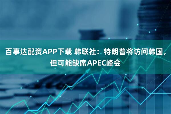 百事达配资APP下载 韩联社：特朗普将访问韩国，但可能缺席APEC峰会