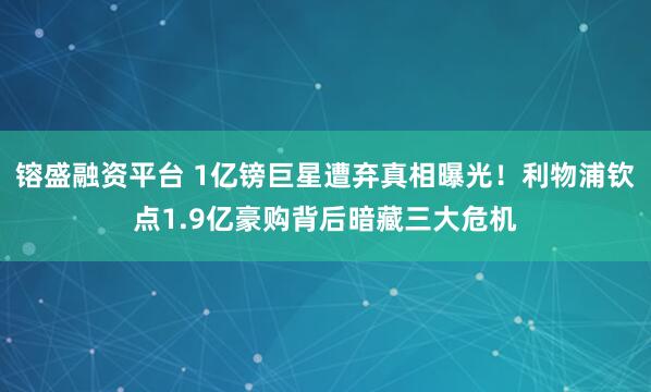 镕盛融资平台 1亿镑巨星遭弃真相曝光！利物浦钦点1.9亿豪购背后暗藏三大危机