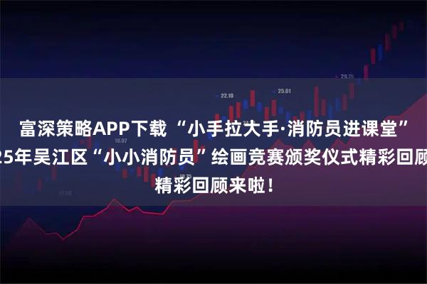富深策略APP下载 “小手拉大手·消防员进课堂”暨2025年吴江区“小小消防员”绘画竞赛颁奖仪式精彩回顾来啦！