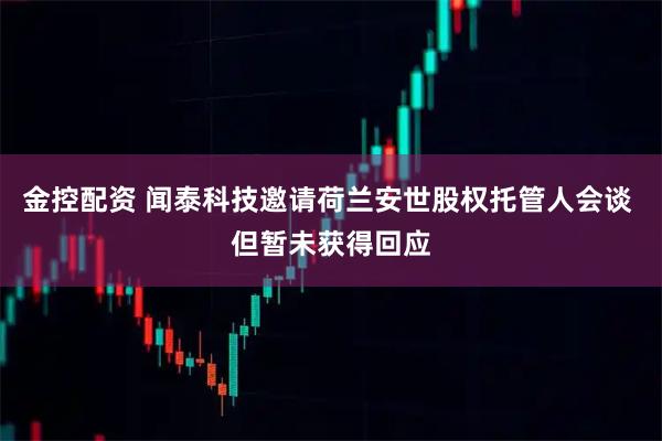 金控配资 闻泰科技邀请荷兰安世股权托管人会谈 但暂未获得回应