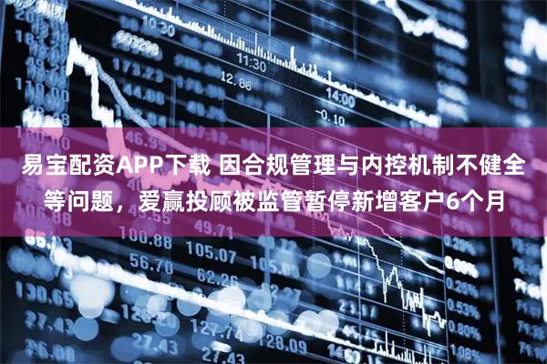 易宝配资APP下载 因合规管理与内控机制不健全等问题，爱赢投顾被监管暂停新增客户6个月