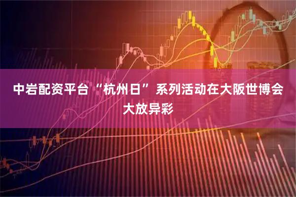 中岩配资平台 “杭州日” 系列活动在大阪世博会大放异彩