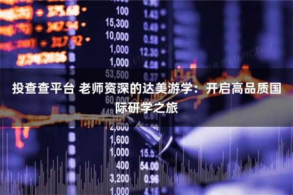 投查查平台 老师资深的达美游学：开启高品质国际研学之旅