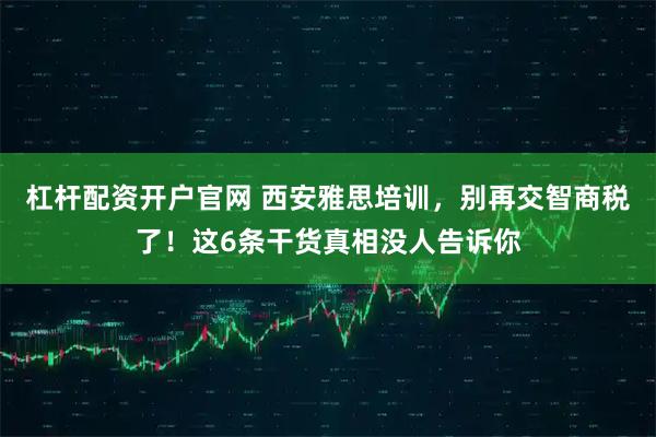 杠杆配资开户官网 西安雅思培训，别再交智商税了！这6条干货真相没人告诉你