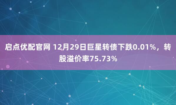 启点优配官网 12月29日巨星转债下跌0.01%，转股溢价率75.73%