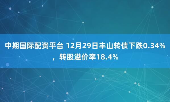 中期国际配资平台 12月29日丰山转债下跌0.34%，转股溢价率18.4%