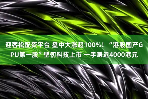 迎客松配资平台 盘中大涨超100%！“港股国产GPU第一股”壁仞科技上市 一手赚近4000港元
