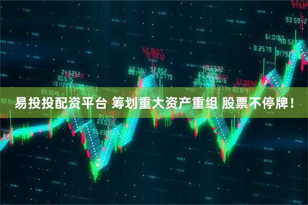 易投投配资平台 筹划重大资产重组 股票不停牌！