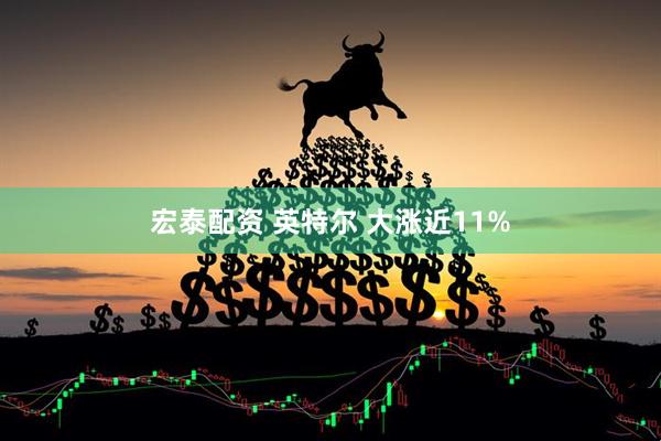 宏泰配资 英特尔 大涨近11%