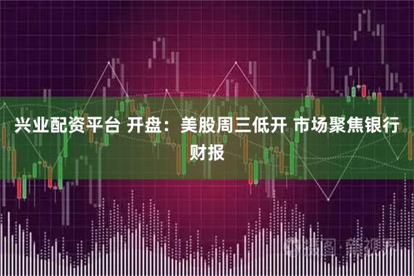 兴业配资平台 开盘：美股周三低开 市场聚焦银行财报