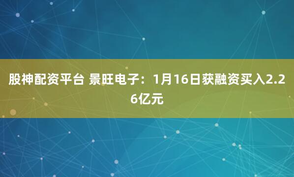 股神配资平台 景旺电子：1月16日获融资买入2.26亿元