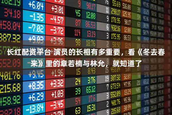 长红配资平台 演员的长相有多重要，看《冬去春来》里的章若楠与林允，就知道了
