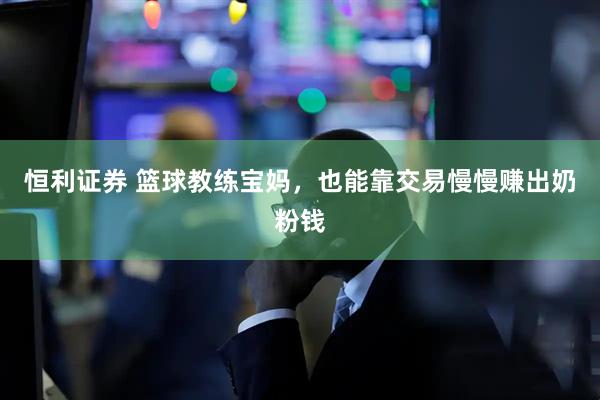 恒利证券 篮球教练宝妈，也能靠交易慢慢赚出奶粉钱