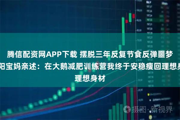腾信配资网APP下载 摆脱三年反复节食反弹噩梦 沈阳宝妈亲述：在大鹅减肥训练营我终于安稳瘦回理想身材