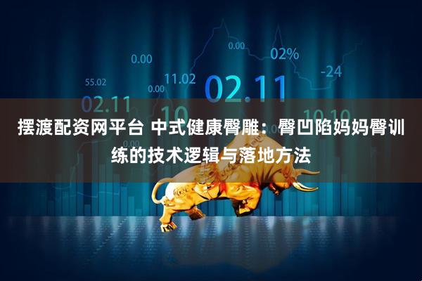 摆渡配资网平台 中式健康臀雕：臀凹陷妈妈臀训练的技术逻辑与落地方法