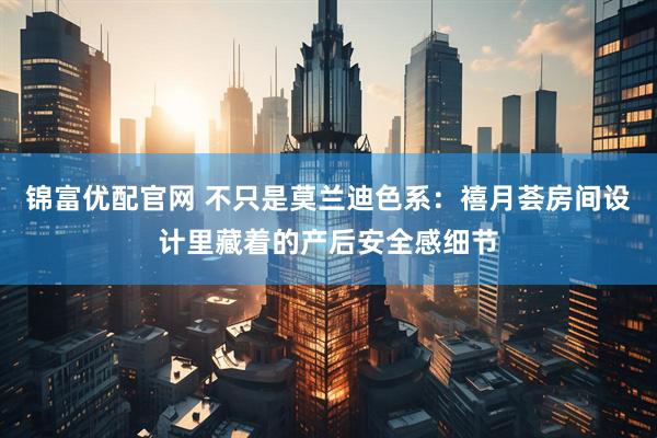 锦富优配官网 不只是莫兰迪色系：禧月荟房间设计里藏着的产后安全感细节